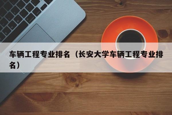 车辆工程专业排名（长安大学车辆工程专业排名）