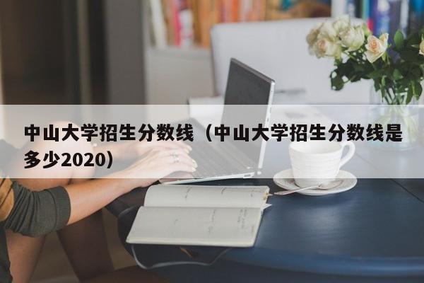 中山大学招生分数线（中山大学招生分数线是多少2020）