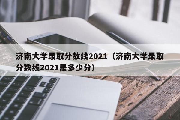 济南大学录取分数线2021（济南大学录取分数线2021是多少分）