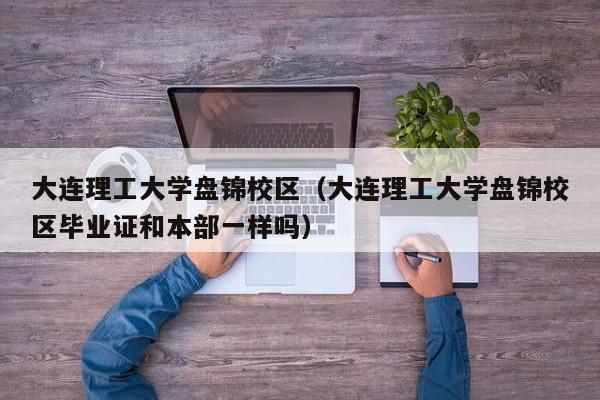 大连理工大学盘锦校区（大连理工大学盘锦校区毕业证和本部一样吗）