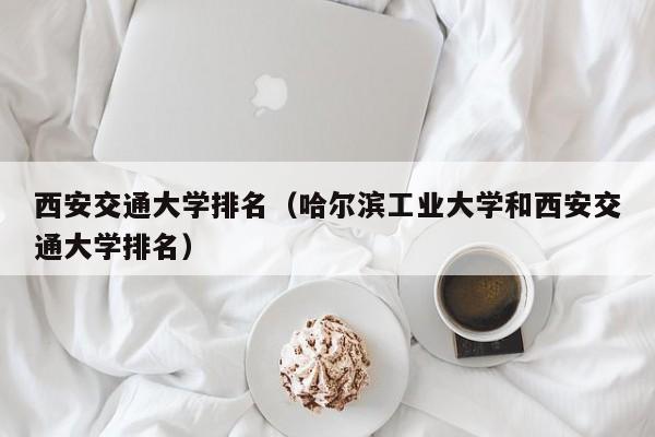 西安交通大学排名（哈尔滨工业大学和西安交通大学排名）