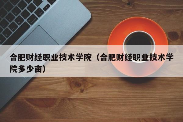 合肥财经职业技术学院（合肥财经职业技术学院多少亩）