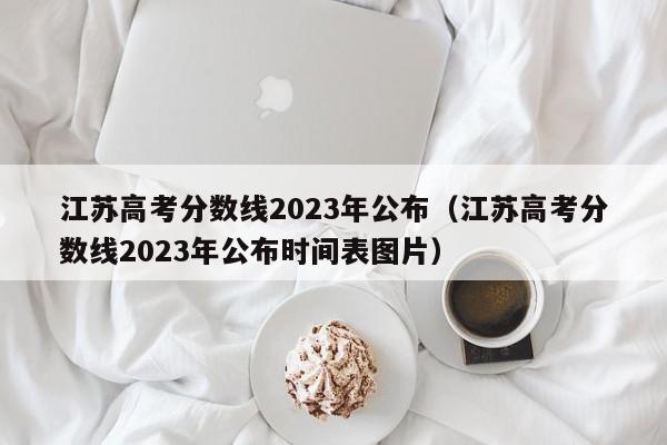 江苏高考分数线2023年公布（江苏高考分数线2023年公布时间表图片）