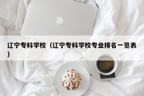 辽宁专科学校（辽宁专科学校专业排名一览表）