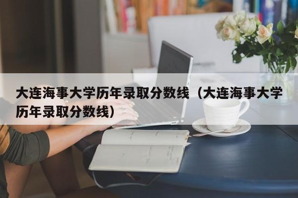 大连海事大学历年录取分数线（大连海事大学历年录取分数线）