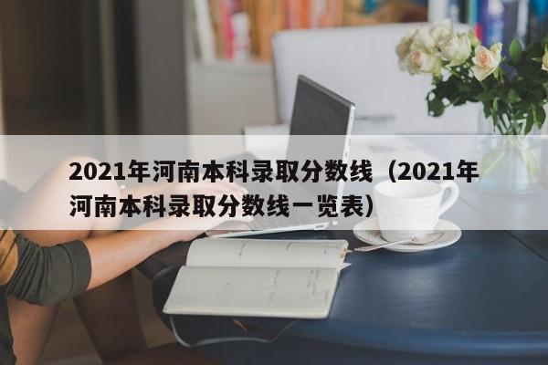 2021年河南本科录取分数线（2021年河南本科录取分数线一览表）