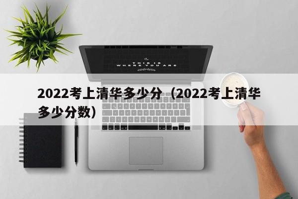 2022考上清华多少分（2022考上清华多少分数）