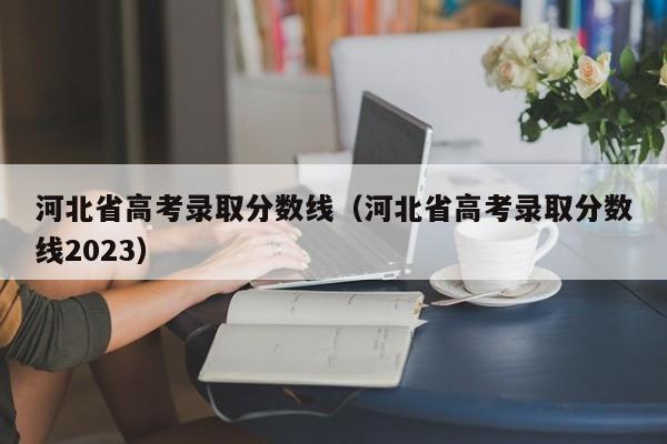 河北省高考录取分数线（河北省高考录取分数线2023）