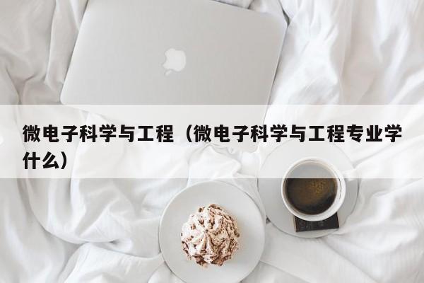 微电子科学与工程（微电子科学与工程专业学什么）