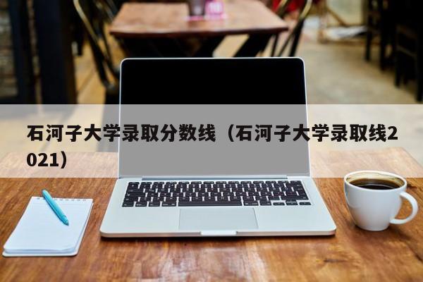 石河子大学录取分数线（石河子大学录取线2021）