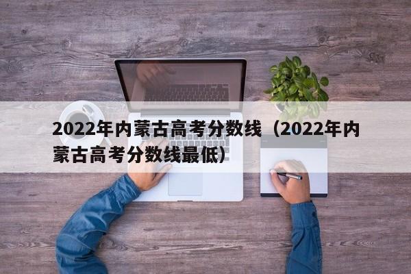 2022年内蒙古高考分数线（2022年内蒙古高考分数线最低）