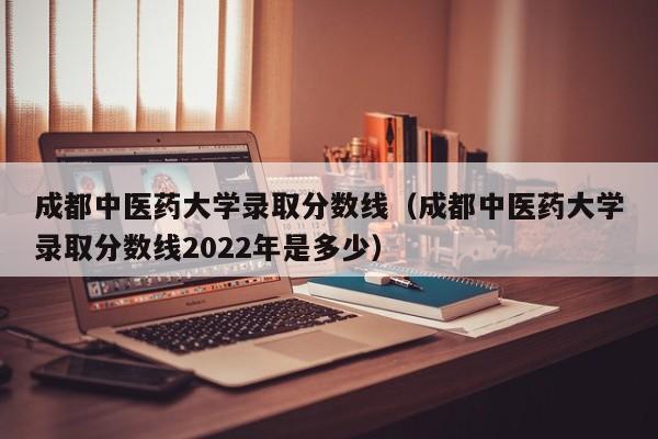 成都中医药大学录取分数线（成都中医药大学录取分数线2022年是多少）