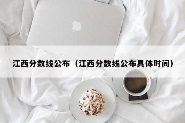 江西分数线公布（江西分数线公布具体时间）