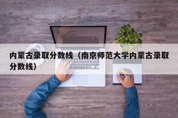 内蒙古录取分数线（南京师范大学内蒙古录取分数线）