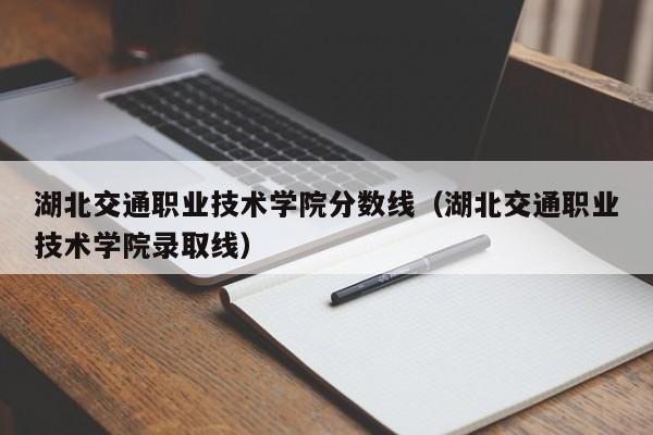 湖北交通职业技术学院分数线（湖北交通职业技术学院录取线）