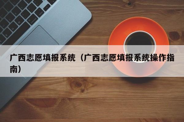 广西志愿填报系统（广西志愿填报系统操作指南）