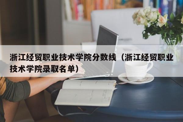 浙江经贸职业技术学院分数线（浙江经贸职业技术学院录取名单）