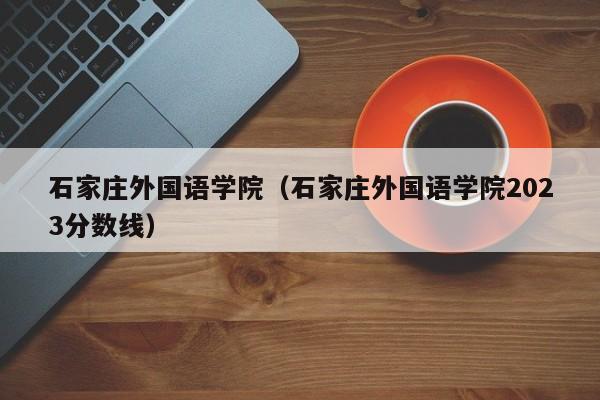 石家庄外国语学院（石家庄外国语学院2023分数线）