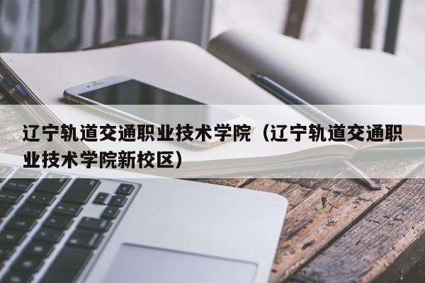 辽宁轨道交通职业技术学院（辽宁轨道交通职业技术学院新校区）