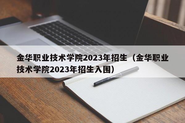 金华职业技术学院2023年招生（金华职业技术学院2023年招生入围）