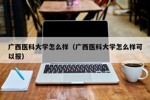 广西医科大学怎么样（广西医科大学怎么样可以报）