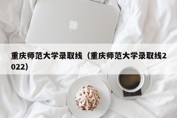 重庆师范大学录取线（重庆师范大学录取线2022）