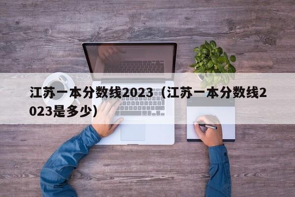 江苏一本分数线2023（江苏一本分数线2023是多少）