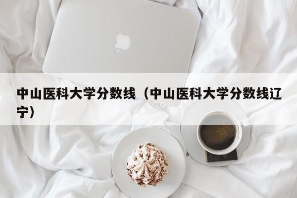 中山医科大学分数线（中山医科大学分数线辽宁）