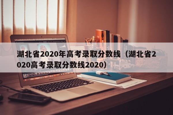 湖北省2020年高考录取分数线（湖北省2020高考录取分数线2020）