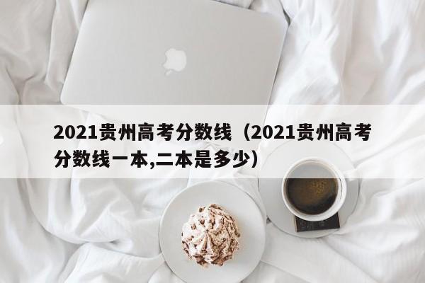 2021贵州高考分数线（2021贵州高考分数线一本,二本是多少）