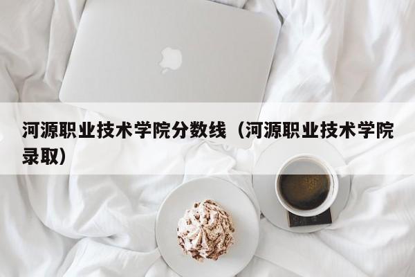 河源职业技术学院分数线（河源职业技术学院录取）