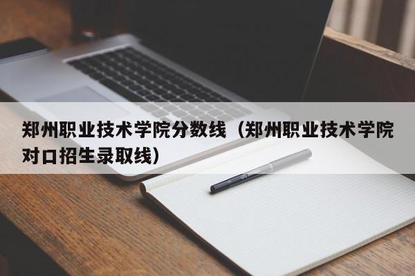 郑州职业技术学院分数线（郑州职业技术学院对口招生录取线）