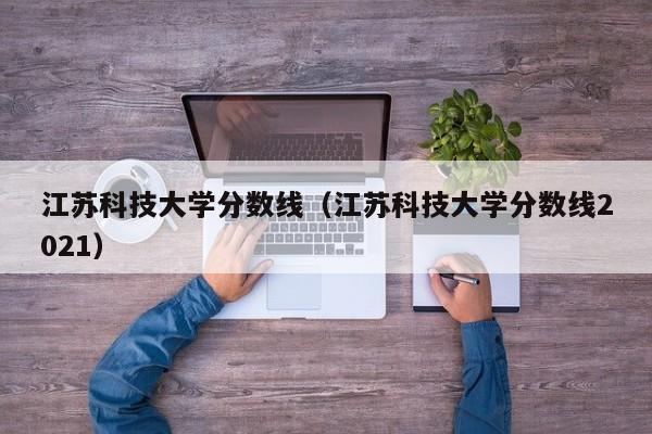 江苏科技大学分数线（江苏科技大学分数线2021）