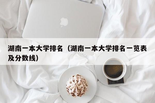 湖南一本大学排名（湖南一本大学排名一览表及分数线）