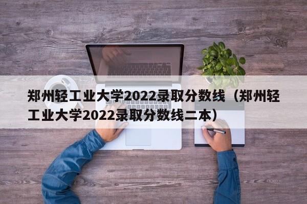 郑州轻工业大学2022录取分数线（郑州轻工业大学2022录取分数线二本）