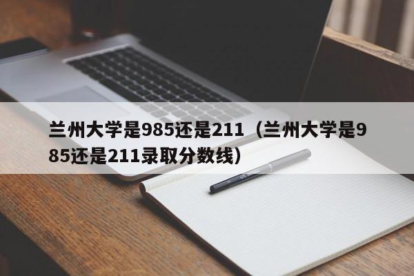 兰州大学是985还是211（兰州大学是985还是211录取分数线）