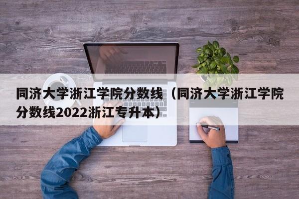 同济大学浙江学院分数线（同济大学浙江学院分数线2022浙江专升本）