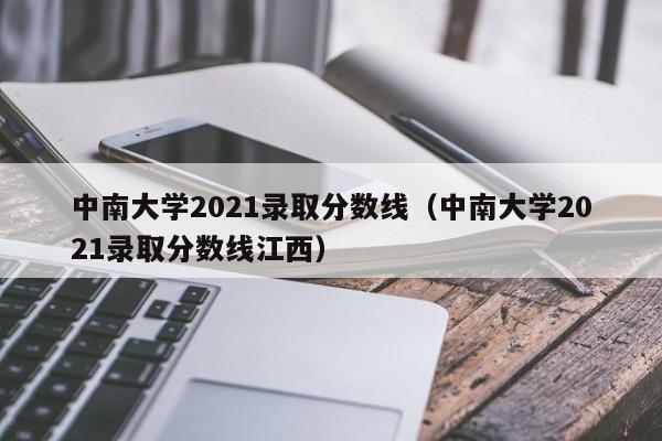 中南大学2021录取分数线（中南大学2021录取分数线江西）