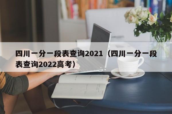 四川一分一段表查询2021（四川一分一段表查询2022高考）