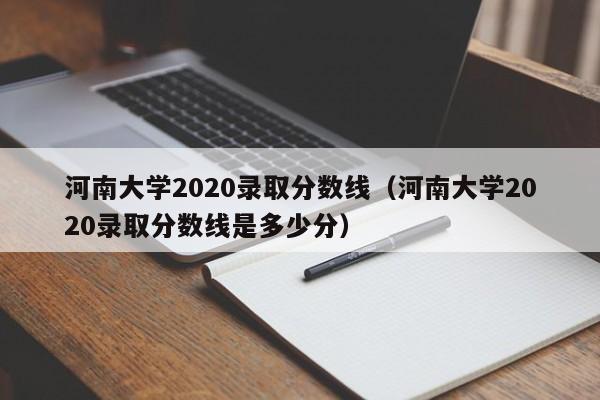 河南大学2020录取分数线（河南大学2020录取分数线是多少分）