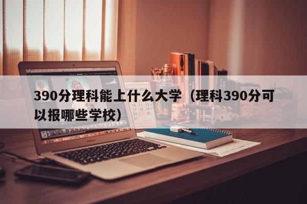 390分理科能上什么大学（理科390分可以报哪些学校）