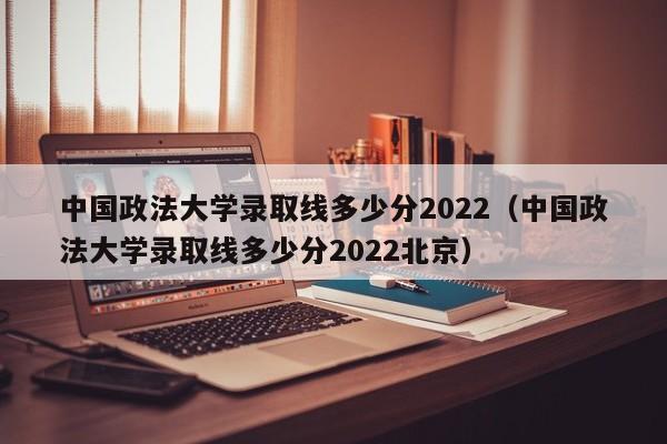 中国政法大学录取线多少分2022（中国政法大学录取线多少分2022北京）