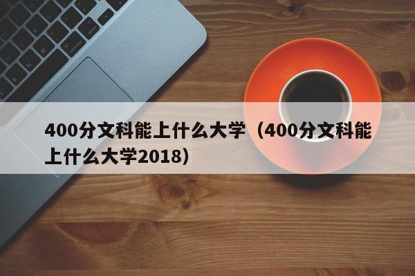 400分文科能上什么大学（400分文科能上什么大学2018）