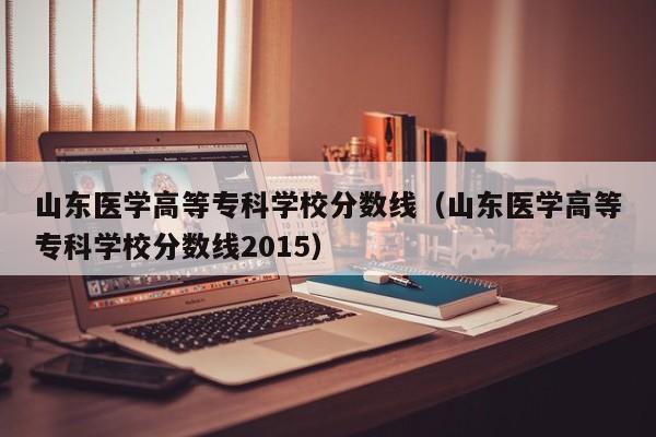 山东医学高等专科学校分数线（山东医学高等专科学校分数线2015）