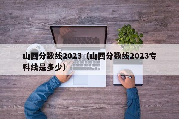 山西分数线2023（山西分数线2023专科线是多少）