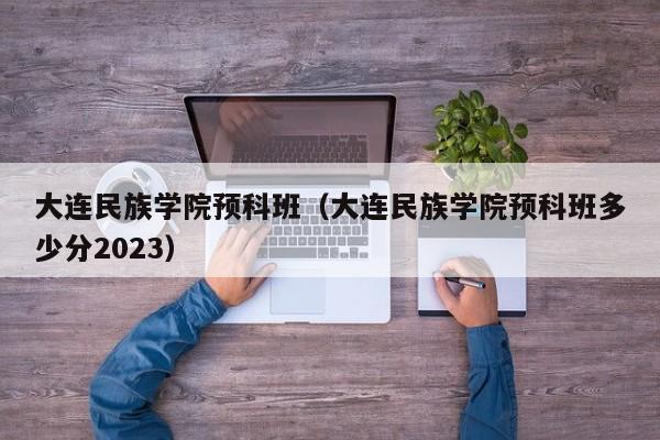 大连民族学院预科班（大连民族学院预科班多少分2023）