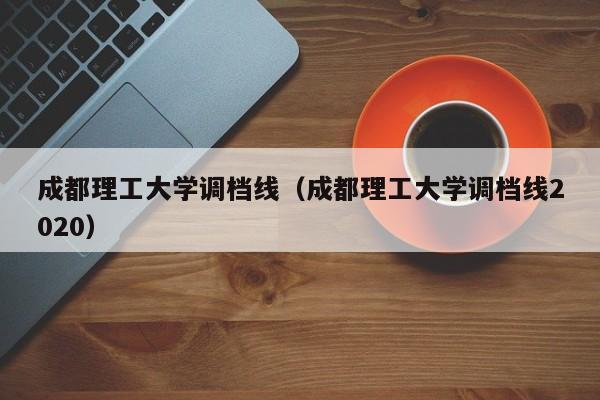 成都理工大学调档线（成都理工大学调档线2020）