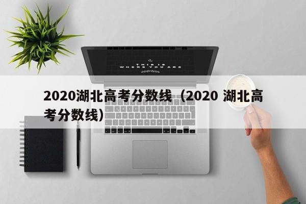 2020湖北高考分数线（2020 湖北高考分数线）