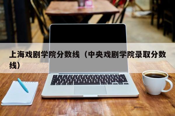 上海戏剧学院分数线（中央戏剧学院录取分数线）