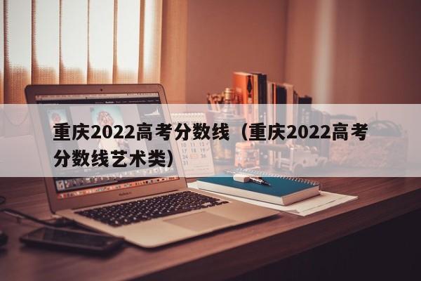 重庆2022高考分数线（重庆2022高考分数线艺术类）